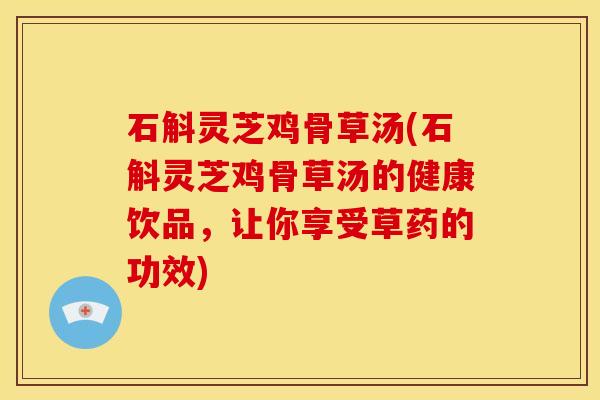 石斛灵芝鸡骨草汤(石斛灵芝鸡骨草汤的健康饮品,让你享受草药的功效)
