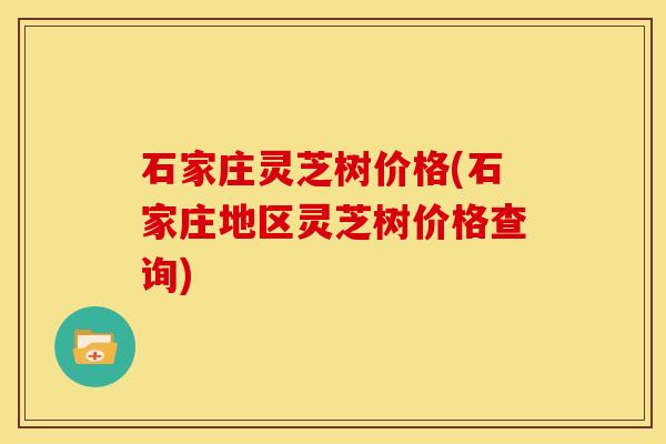 石家庄灵芝树价格(石家庄地区灵芝树价格查询)