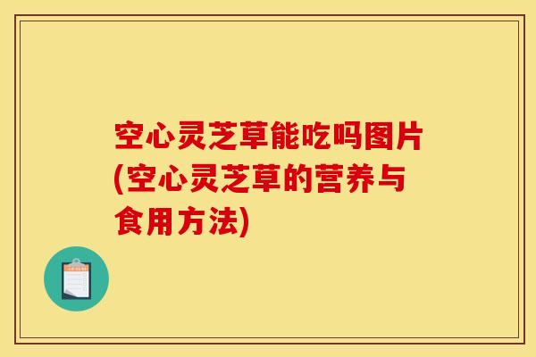 空心灵芝草能吃吗图片(空心灵芝草的营养与食用方法)
