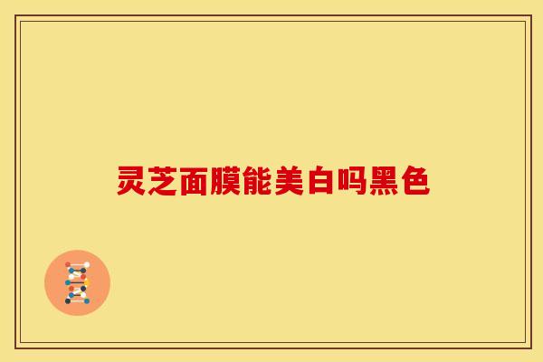 灵芝面膜能美白吗黑色