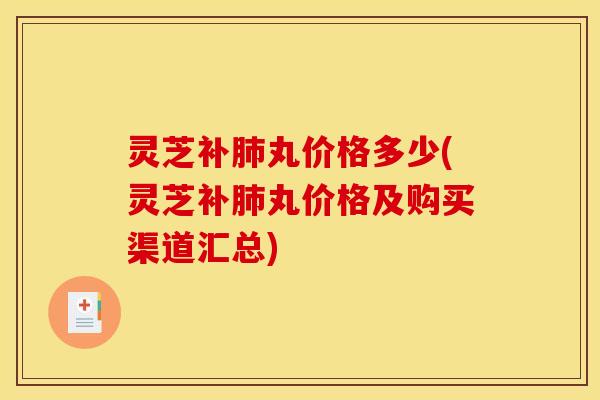 灵芝补肺丸价格多少(灵芝补肺丸价格及购买渠道汇总)