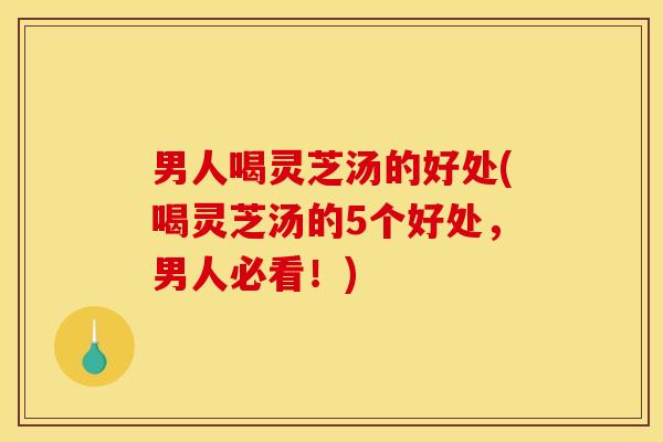 男人喝灵芝汤的好处(喝灵芝汤的5个好处,男人必看!)