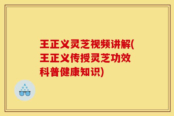 王正义灵芝视频讲解(王正义传授灵芝功效 科普健康知识)