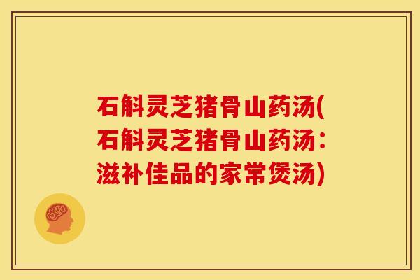 石斛灵芝猪骨山药汤(石斛灵芝猪骨山药汤：滋补佳品的家常煲汤)