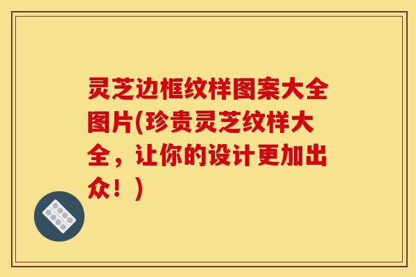 灵芝边框纹样图案大全图片(珍贵灵芝纹样大全,让你的设计更加出众!)