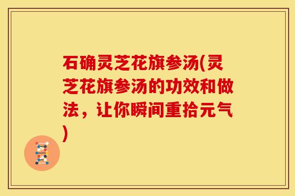 石确灵芝花旗参汤(灵芝花旗参汤的功效和做法,让你瞬间重拾元气)