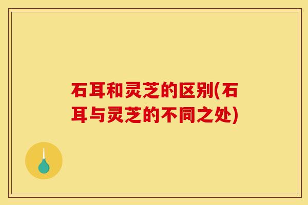 石耳和灵芝的区别(石耳与灵芝的不同之处)