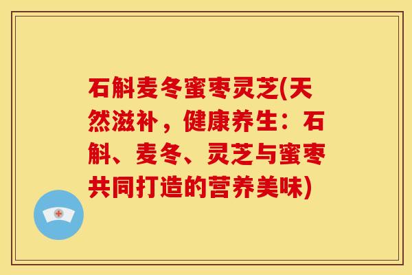 石斛麦冬蜜枣灵芝(天然滋补,健康养生:石斛、麦冬、灵芝与蜜枣共同打造的营养美味)