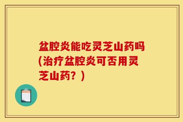 盆腔炎能吃灵芝山药吗(治疗盆腔炎可否用灵芝山药?)