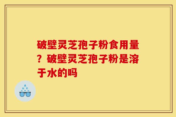 破壁灵芝孢子粉食用量?破壁灵芝孢子粉是溶于水的吗
