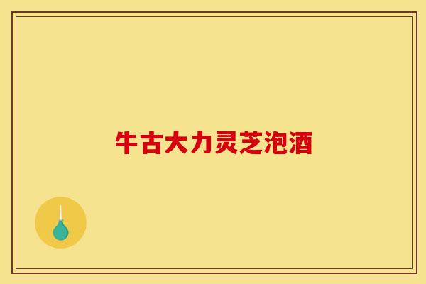 牛古大力灵芝泡酒