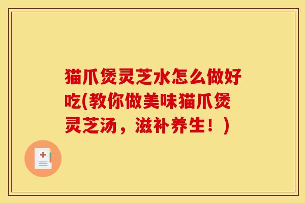 猫爪煲灵芝水怎么做好吃(教你做美味猫爪煲灵芝汤,滋补养生!)