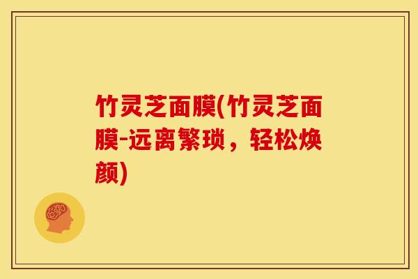 竹灵芝面膜(竹灵芝面膜-远离繁琐,轻松焕颜)