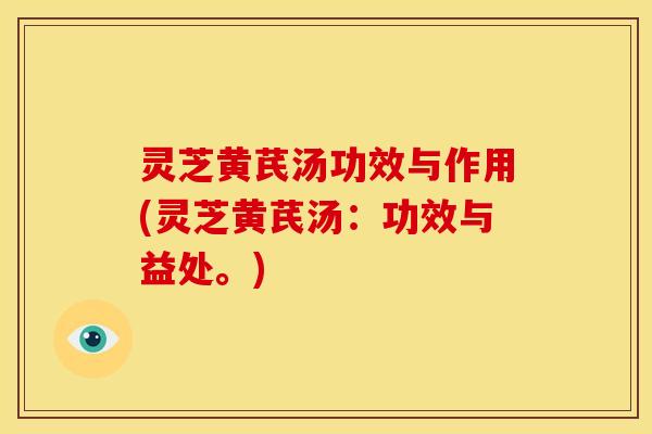 灵芝黄芪汤功效与作用(灵芝黄芪汤:功效与益处。)