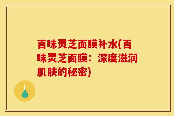百味灵芝面膜补水(百味灵芝面膜:深度滋润肌肤的秘密)