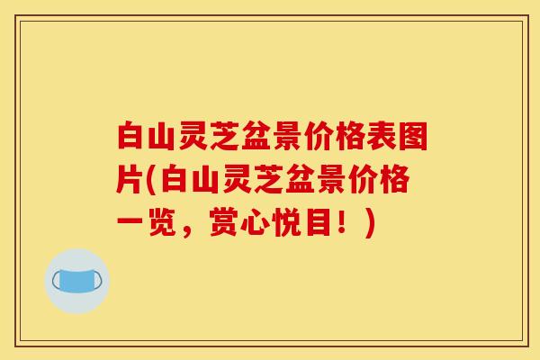 白山灵芝盆景价格表图片(白山灵芝盆景价格一览，赏心悦目！)
