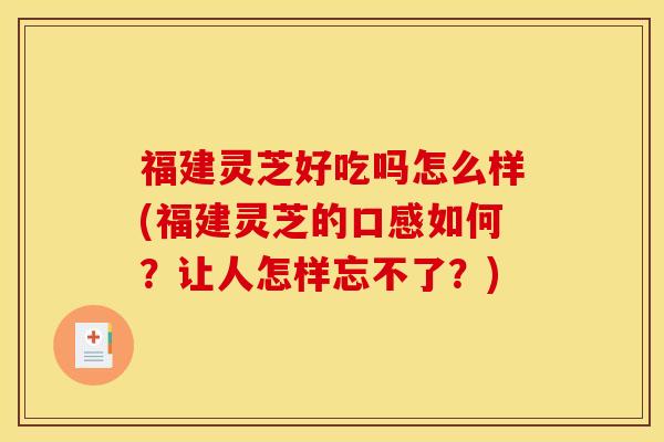 福建灵芝好吃吗怎么样(福建灵芝的口感如何？让人怎样忘不了？)