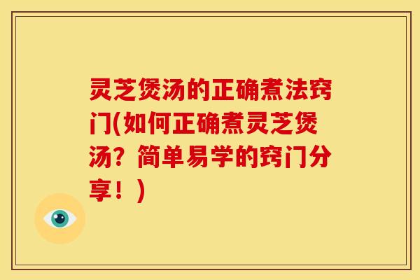 灵芝煲汤的正确煮法窍门(如何正确煮灵芝煲汤?简单易学的窍门分享!)