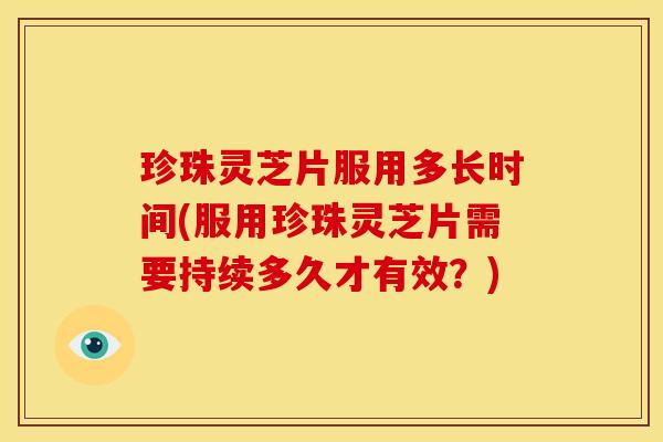 珍珠灵芝片服用多长时间(服用珍珠灵芝片需要持续多久才有效?)
