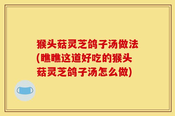 猴头菇灵芝鸽子汤做法(瞧瞧这道好吃的猴头菇灵芝鸽子汤怎么做)