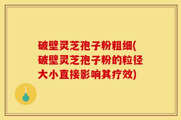 破壁灵芝孢子粉粗细(破壁灵芝孢子粉的粒径大小直接影响其疗效)