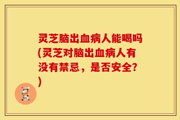 灵芝脑出血病人能喝吗(灵芝对脑出血病人有没有禁忌,是否安全?)