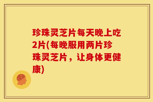 珍珠灵芝片每天晚上吃2片(每晚服用两片珍珠灵芝片,让身体更健康)