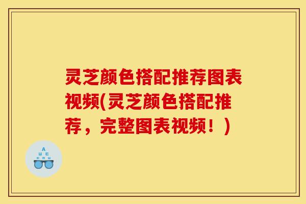 灵芝颜色搭配推荐图表视频(灵芝颜色搭配推荐，完整图表视频！)