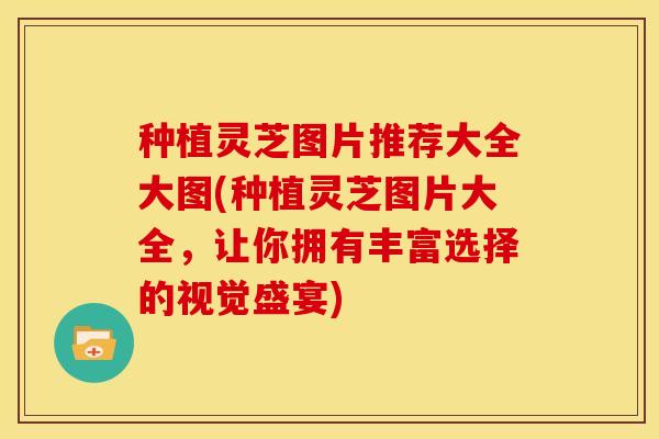 种植灵芝图片推荐大全大图(种植灵芝图片大全,让你拥有丰富选择的视觉盛宴)