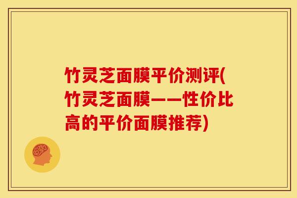 竹灵芝面膜平价测评(竹灵芝面膜——性价比高的平价面膜推荐)