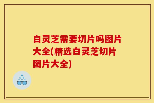 白灵芝需要切片吗图片大全(精选白灵芝切片图片大全)