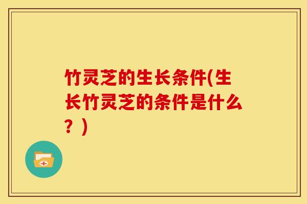 竹灵芝的生长条件(生长竹灵芝的条件是什么?)