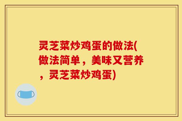 灵芝菜炒鸡蛋的做法(做法简单,美味又营养,灵芝菜炒鸡蛋)