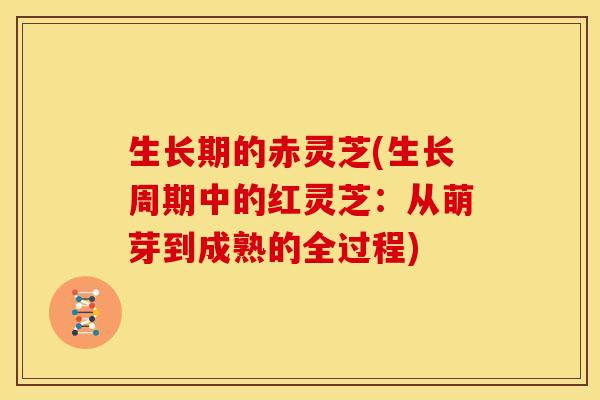 生长期的赤灵芝(生长周期中的红灵芝：从萌芽到成熟的全过程)