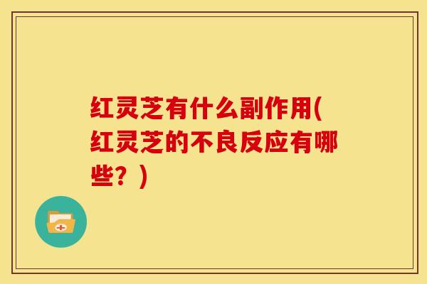 红灵芝有什么副作用(红灵芝的不良反应有哪些?)