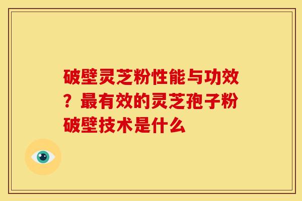 破壁灵芝粉性能与功效?最有效的灵芝孢子粉破壁技术是什么