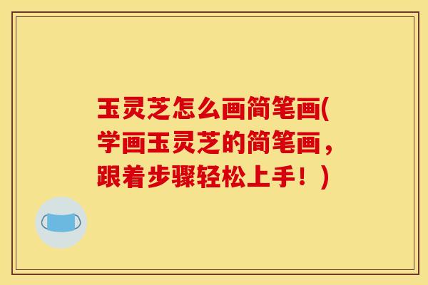 玉灵芝怎么画简笔画(学画玉灵芝的简笔画,跟着步骤轻松上手!)