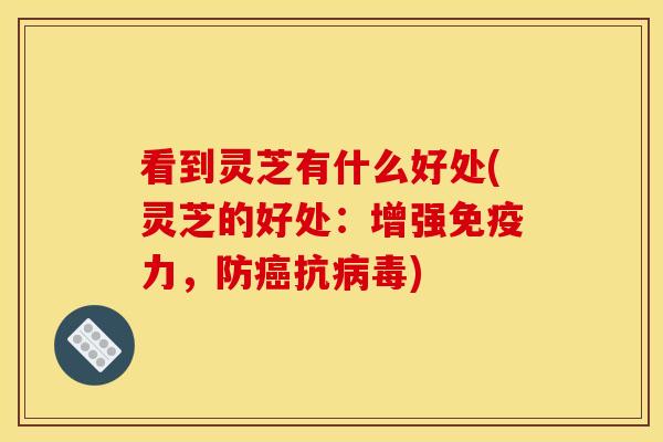 看到灵芝有什么好处(灵芝的好处:增强免疫力,防癌抗病毒)