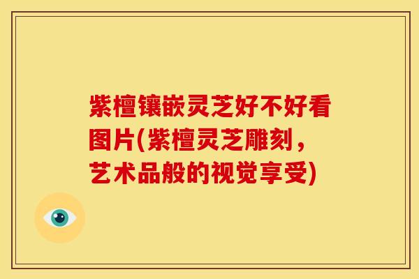 紫檀镶嵌灵芝好不好看图片(紫檀灵芝雕刻，艺术品般的视觉享受)