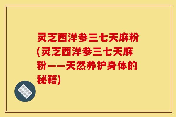 灵芝西洋参三七天麻粉(灵芝西洋参三七天麻粉——天然养护身体的秘籍)