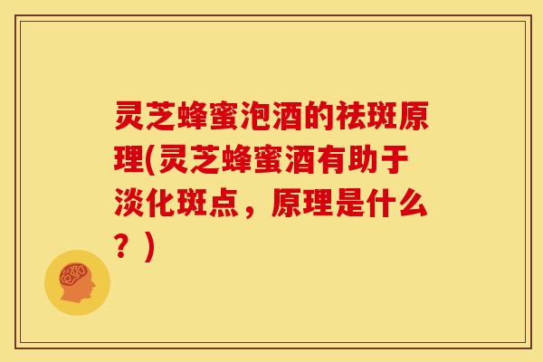 灵芝蜂蜜泡酒的祛斑原理(灵芝蜂蜜酒有助于淡化斑点,原理是什么?)