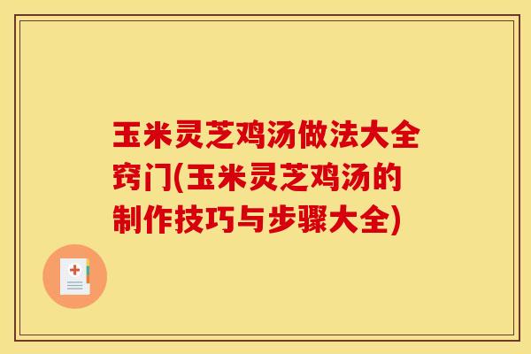 玉米灵芝鸡汤做法大全窍门(玉米灵芝鸡汤的制作技巧与步骤大全)