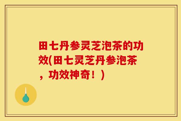 田七丹参灵芝泡茶的功效(田七灵芝丹参泡茶,功效神奇!)