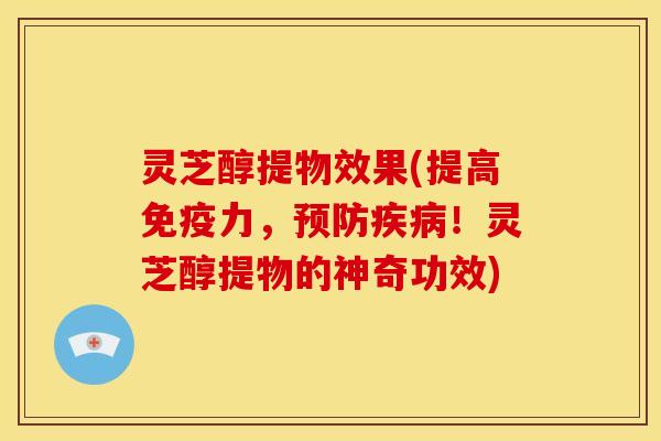 灵芝醇提物效果(提高免疫力,预防疾病!灵芝醇提物的神奇功效)
