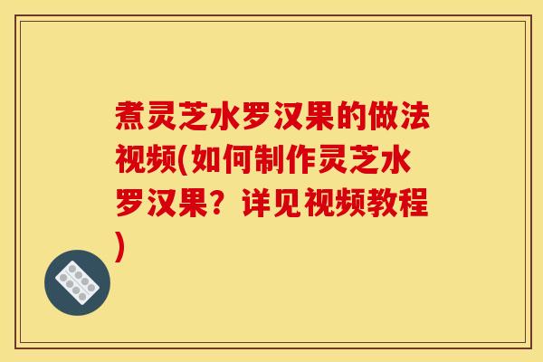 煮灵芝水罗汉果的做法视频(如何制作灵芝水罗汉果？详见视频教程)