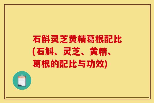 石斛灵芝黄精葛根配比(石斛、灵芝、黄精、葛根的配比与功效)