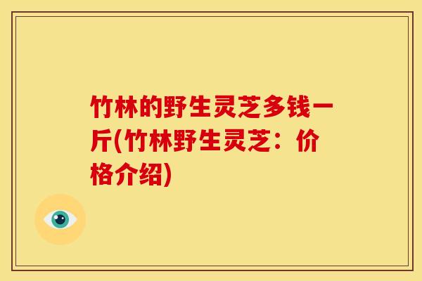 竹林的野生灵芝多钱一斤(竹林野生灵芝:价格介绍)