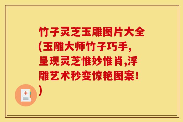 竹子灵芝玉雕图片大全(玉雕大师竹子巧手,呈现灵芝惟妙惟肖,浮雕艺术秒变惊艳图案！)