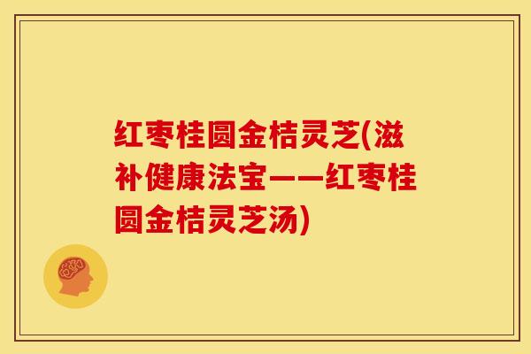 红枣桂圆金桔灵芝(滋补健康法宝——红枣桂圆金桔灵芝汤)
