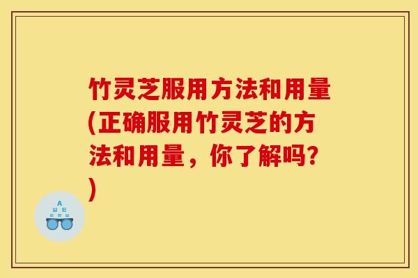 竹灵芝服用方法和用量(正确服用竹灵芝的方法和用量,你了解吗?)